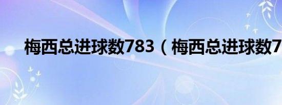 梅西总进球数783（梅西总进球数780）