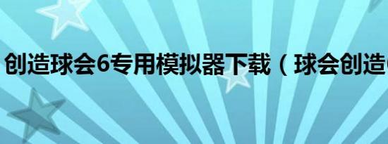 创造球会6专用模拟器下载（球会创造6攻略）