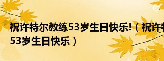 祝许特尔教练53岁生日快乐!（祝许特尔教练53岁生日快乐）