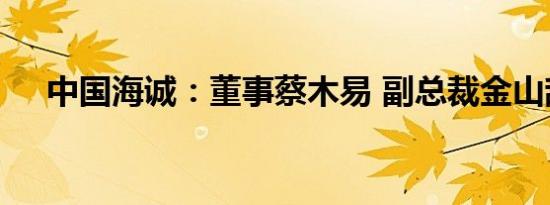 中国海诚：董事蔡木易 副总裁金山辞职