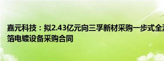 嘉元科技：拟2.43亿元向三孚新材采购一步式全湿法复合铜箔电镀设备采购合同