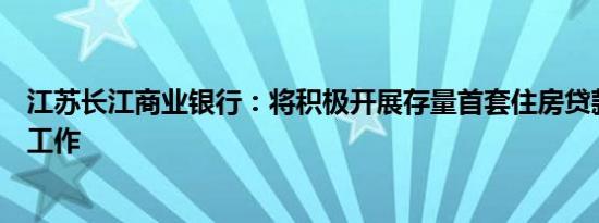 江苏长江商业银行：将积极开展存量首套住房贷款利率调整工作