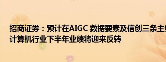 招商证券：预计在AIGC 数据要素及信创三条主线推动下，计算机行业下半年业绩将迎来反转