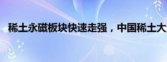 稀土永磁板块快速走强，中国稀土大涨7%