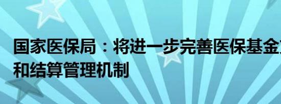 国家医保局：将进一步完善医保基金支付方式和结算管理机制