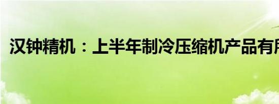 汉钟精机：上半年制冷压缩机产品有所增长