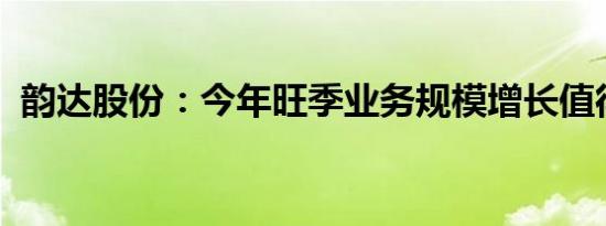 韵达股份：今年旺季业务规模增长值得期待