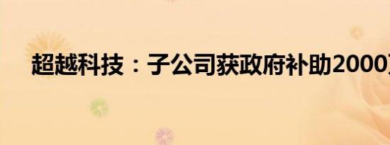 超越科技：子公司获政府补助2000万元