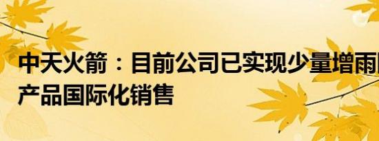 中天火箭：目前公司已实现少量增雨防雹火箭产品国际化销售