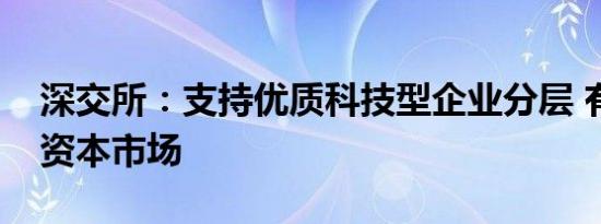 深交所：支持优质科技型企业分层 有序对接资本市场