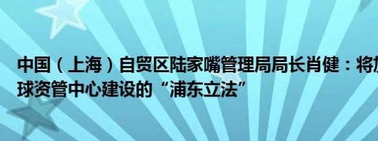 中国（上海）自贸区陆家嘴管理局局长肖健：将加快推出全球资管中心建设的“浦东立法”