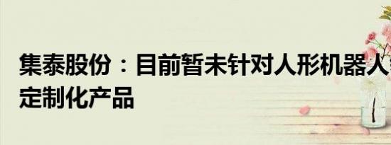 集泰股份：目前暂未针对人形机器人领域推出定制化产品