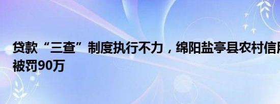 贷款“三查”制度执行不力，绵阳盐亭县农村信用合作联社被罚90万