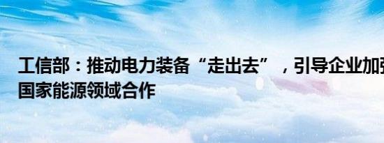 工信部：推动电力装备“走出去”，引导企业加强与发展中国家能源领域合作