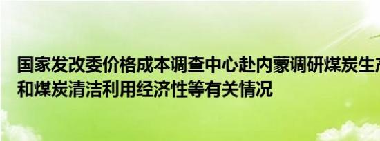 国家发改委价格成本调查中心赴内蒙调研煤炭生产流通成本和煤炭清洁利用经济性等有关情况