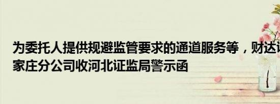 为委托人提供规避监管要求的通道服务等，财达证券及其石家庄分公司收河北证监局警示函