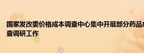 国家发改委价格成本调查中心集中开展部分药品成本实地调查调研工作