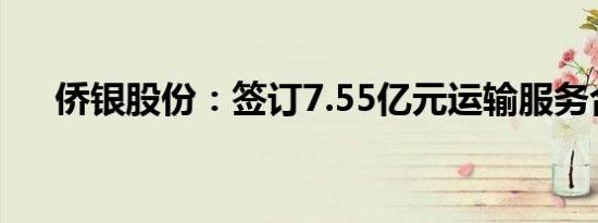 侨银股份：签订7.55亿元运输服务合同