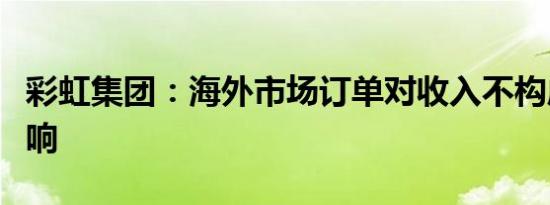 彩虹集团：海外市场订单对收入不构成实质影响