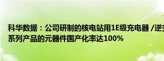 科华数据：公司研制的核电站用1E级充电器 /逆变器和UPS系列产品的元器件国产化率达100%