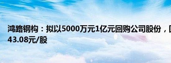 鸿路钢构：拟以5000万元1亿元回购公司股份，回购价不超43.08元/股