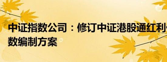 中证指数公司：修订中证港股通红利低波动指数编制方案