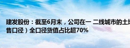 建发股份：截至6月末，公司在一 二线城市的土地储备（未售口径）全口径货值占比超70%