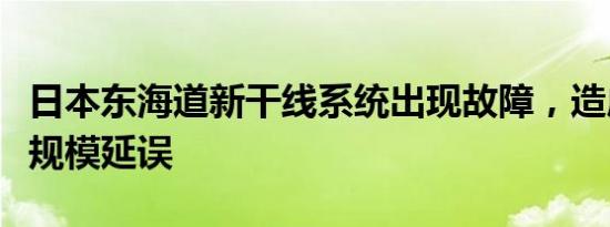 日本东海道新干线系统出现故障，造成列车大规模延误