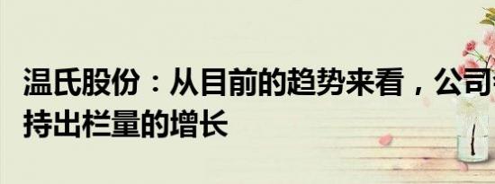 温氏股份：从目前的趋势来看，公司会持续保持出栏量的增长