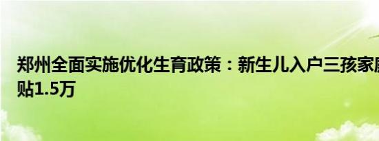 郑州全面实施优化生育政策：新生儿入户三孩家庭一次性补贴1.5万