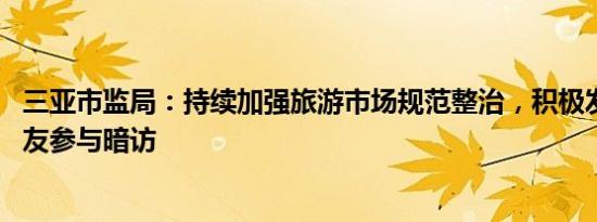 三亚市监局：持续加强旅游市场规范整治，积极发动家属 亲友参与暗访