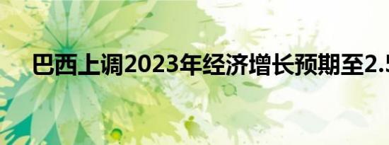 巴西上调2023年经济增长预期至2.56%