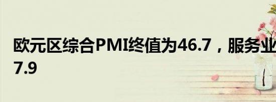 欧元区综合PMI终值为46.7，服务业PMI为47.9