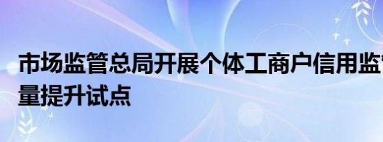 市场监管总局开展个体工商户信用监管数据质量提升试点