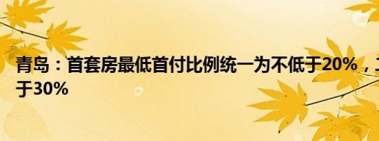 青岛：首套房最低首付比例统一为不低于20%，二套为不低于30%