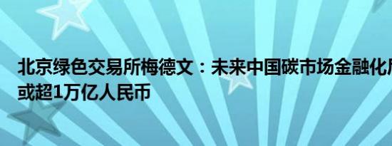 北京绿色交易所梅德文：未来中国碳市场金融化后，交易额或超1万亿人民币