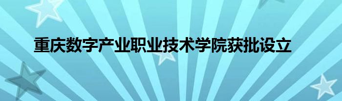 重庆数字产业职业技术学院获批设立