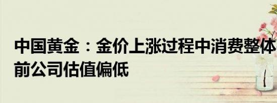 中国黄金：金价上涨过程中消费整体平稳，目前公司估值偏低