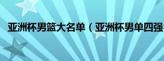 亚洲杯男篮大名单（亚洲杯男单四强名单）