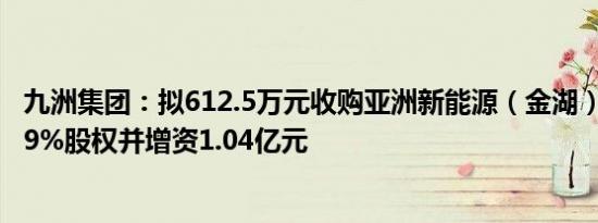 九洲集团：拟612.5万元收购亚洲新能源（金湖）风力发电49%股权并增资1.04亿元