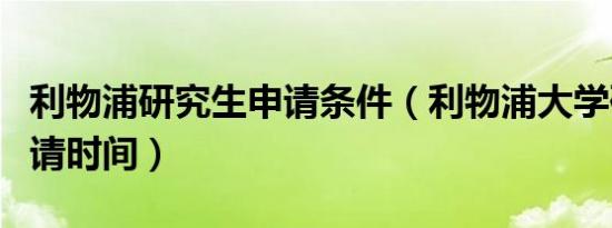 利物浦研究生申请条件（利物浦大学研究生申请时间）