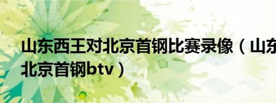 山东西王对北京首钢比赛录像（山东西王vs北京首钢btv）