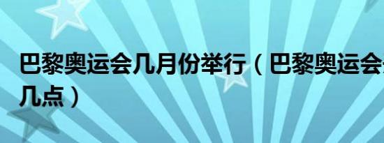 巴黎奥运会几月份举行（巴黎奥运会开幕时间几点）