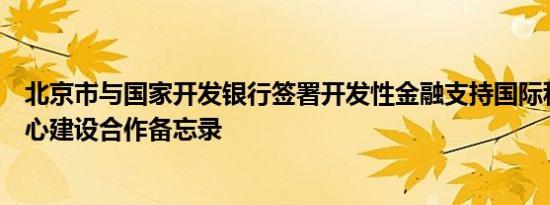 北京市与国家开发银行签署开发性金融支持国际科技创新中心建设合作备忘录