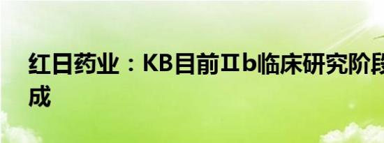 红日药业：KB目前Ⅱb临床研究阶段即将完成