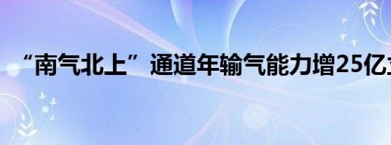 “南气北上”通道年输气能力增25亿立方米