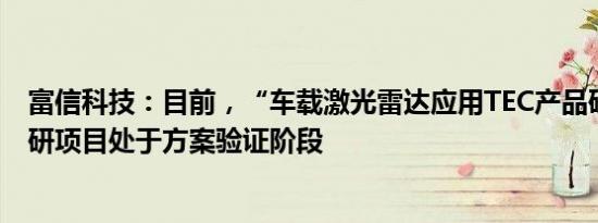 富信科技：目前，“车载激光雷达应用TEC产品研发”的在研项目处于方案验证阶段