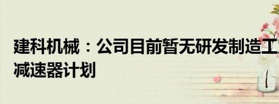 建科机械：公司目前暂无研发制造工业机械用减速器计划