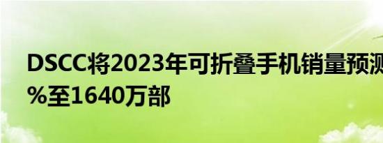 DSCC将2023年可折叠手机销量预测下调15%至1640万部