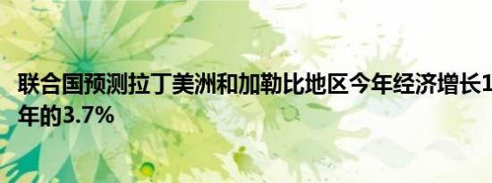 联合国预测拉丁美洲和加勒比地区今年经济增长1.7%，低于年的3.7%